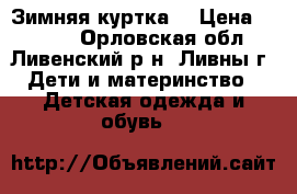 Зимняя куртка  › Цена ­ 1 000 - Орловская обл., Ливенский р-н, Ливны г. Дети и материнство » Детская одежда и обувь   